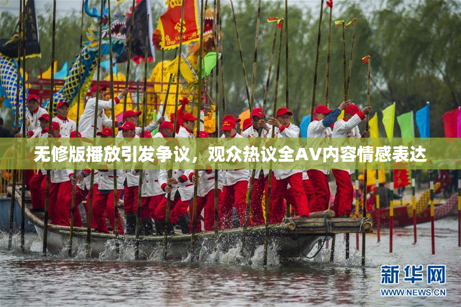无修版播放引发争议，观众热议全AV内容情感表达