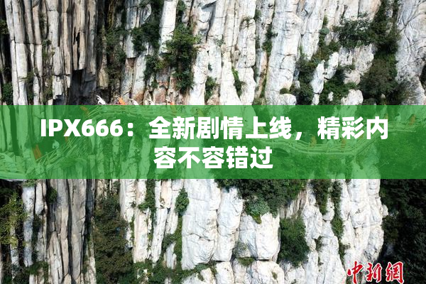 IPX666：全新剧情上线，精彩内容不容错过