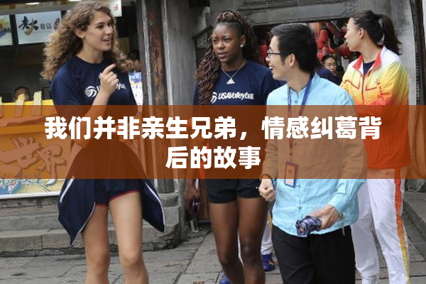 我们并非亲生兄弟，情感纠葛背后的故事