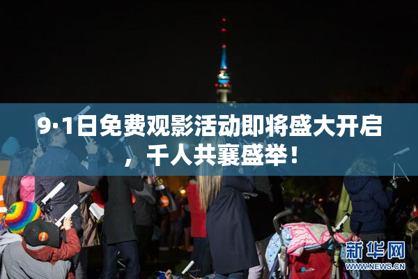 9·1日免费观影活动即将盛大开启，千人共襄盛举！