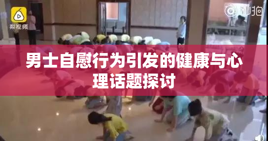男士自慰行为引发的健康与心理话题探讨