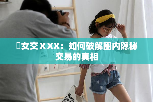 乣女交ⅩXX：如何破解圈内隐秘交易的真相