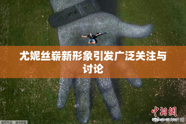 尤妮丝崭新形象引发广泛关注与讨论