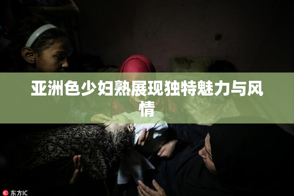 亚洲色少妇熟展现独特魅力与风情
