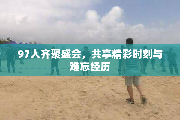 97人齐聚盛会，共享精彩时刻与难忘经历