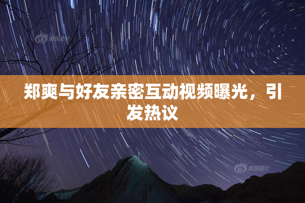 郑爽与好友亲密互动视频曝光，引发热议