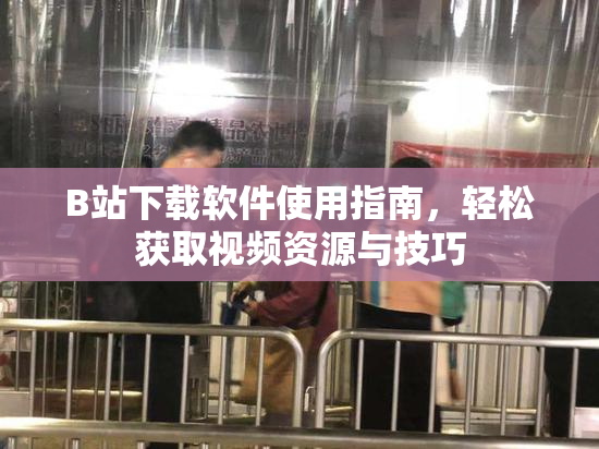B站下载软件使用指南，轻松获取视频资源与技巧