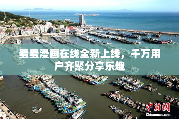 羞羞漫画在线全新上线，千万用户齐聚分享乐趣