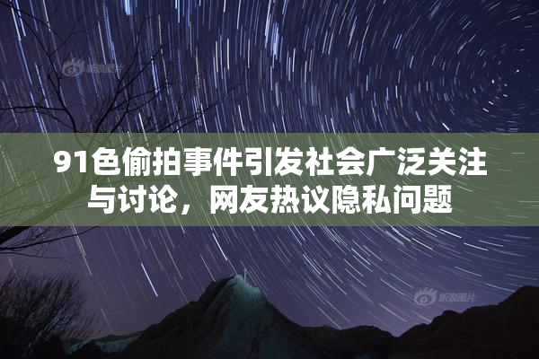 91色偷拍事件引发社会广泛关注与讨论，网友热议隐私问题