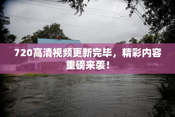 720高清视频更新完毕，精彩内容重磅来袭！