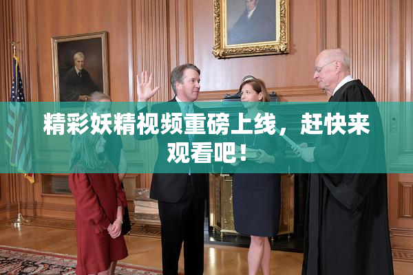 精彩妖精视频重磅上线，赶快来观看吧！