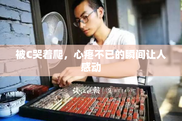 被C哭着爬，心疼不已的瞬间让人感动