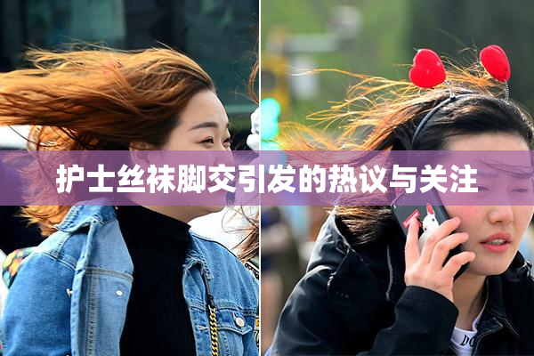 护士丝袜脚交引发的热议与关注