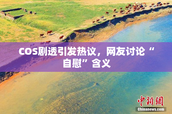 COS剧透引发热议，网友讨论“自慰”含义