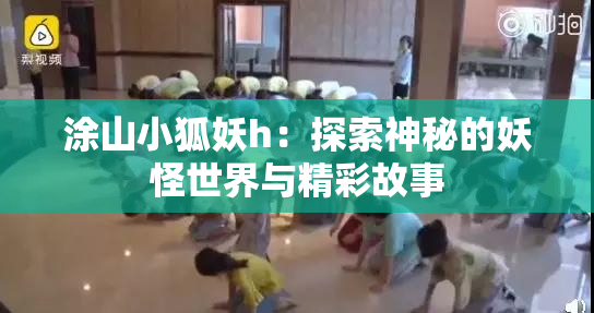 涂山小狐妖h：探索神秘的妖怪世界与精彩故事