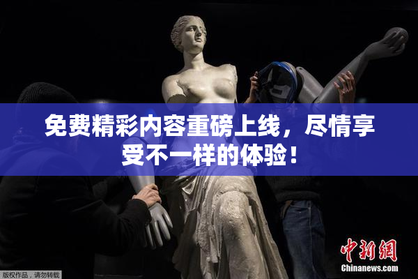 免费精彩内容重磅上线，尽情享受不一样的体验！