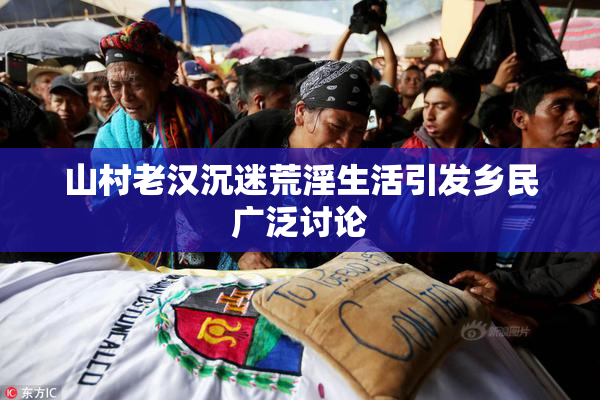 山村老汉沉迷荒淫生活引发乡民广泛讨论