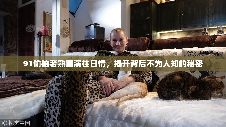91偷拍老熟重演往日情，揭开背后不为人知的秘密
