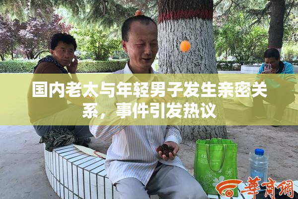 国内老太与年轻男子发生亲密关系，事件引发热议