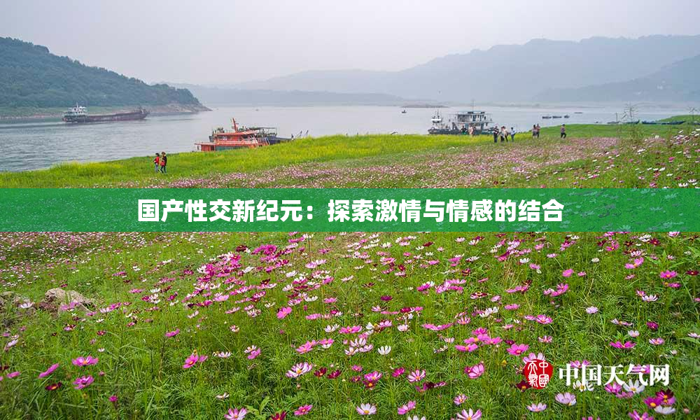 国产性交新纪元：探索激情与情感的结合