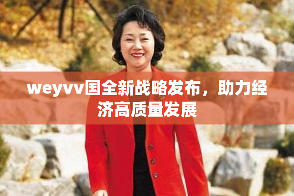 weyvv国全新战略发布，助力经济高质量发展