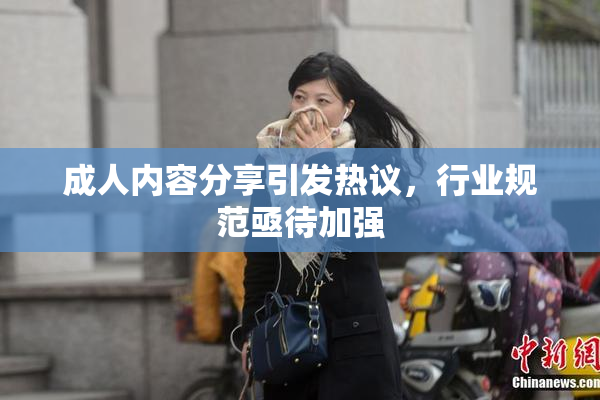 成人内容分享引发热议，行业规范亟待加强