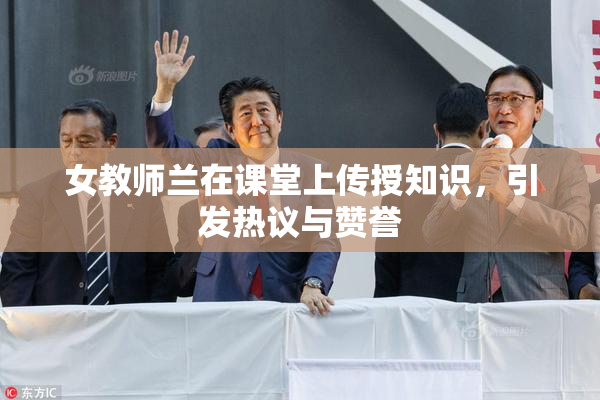 女教师兰在课堂上传授知识，引发热议与赞誉