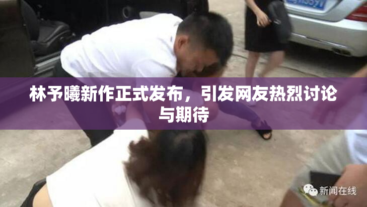 林予曦新作正式发布，引发网友热烈讨论与期待