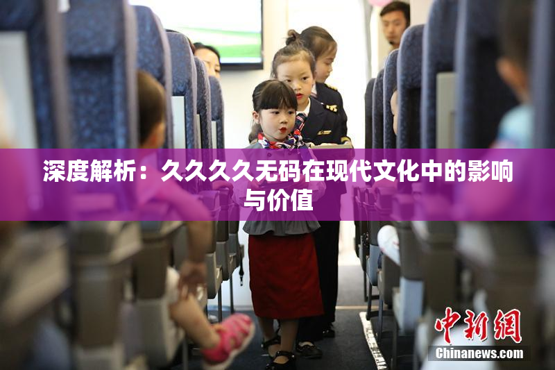 深度解析：久久久久无码在现代文化中的影响与价值