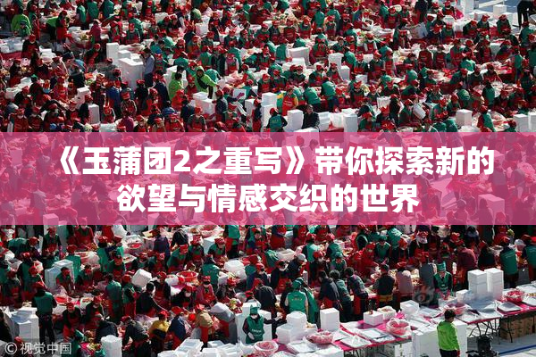 《玉蒲团2之重写》带你探索新的欲望与情感交织的世界