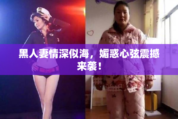 黑人妻情深似海，媚惑心弦震撼来袭！