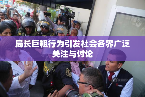 局长巨粗行为引发社会各界广泛关注与讨论