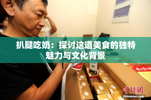 扒腿吃奶：探讨这道美食的独特魅力与文化背景