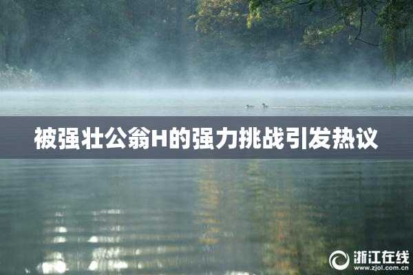 被强壮公翁H的强力挑战引发热议