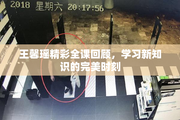 王馨瑶精彩全课回顾，学习新知识的完美时刻