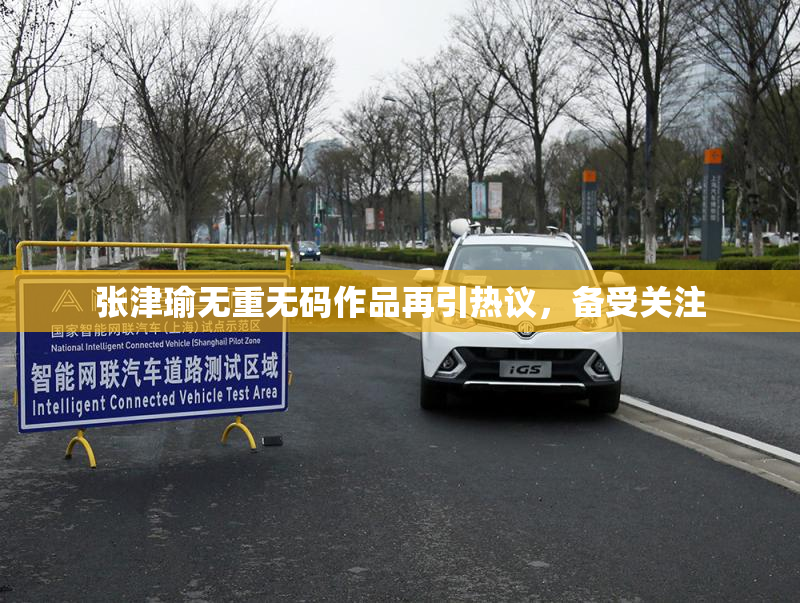 张津瑜无重无码作品再引热议，备受关注