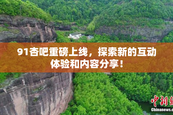 91杏吧重磅上线，探索新的互动体验和内容分享！