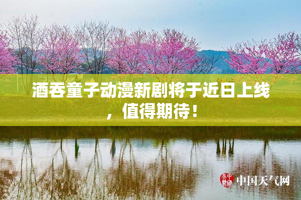 酒吞童子动漫新剧将于近日上线，值得期待！