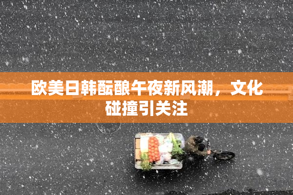 欧美日韩酝酿午夜新风潮，文化碰撞引关注