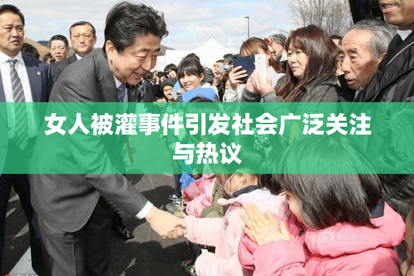 女人被灌事件引发社会广泛关注与热议