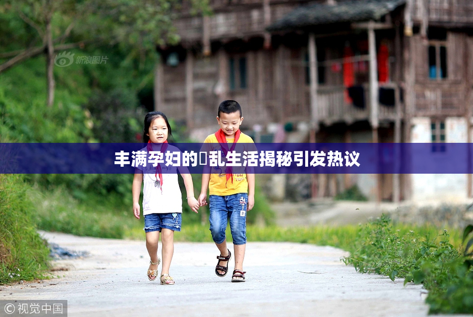 丰满孕妇的婬乱生活揭秘引发热议