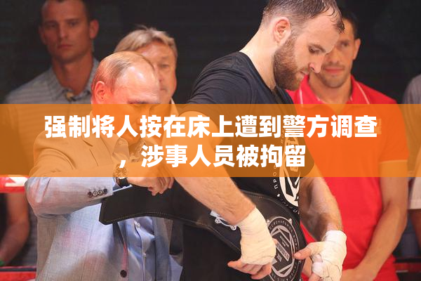 强制将人按在床上遭到警方调查，涉事人员被拘留
