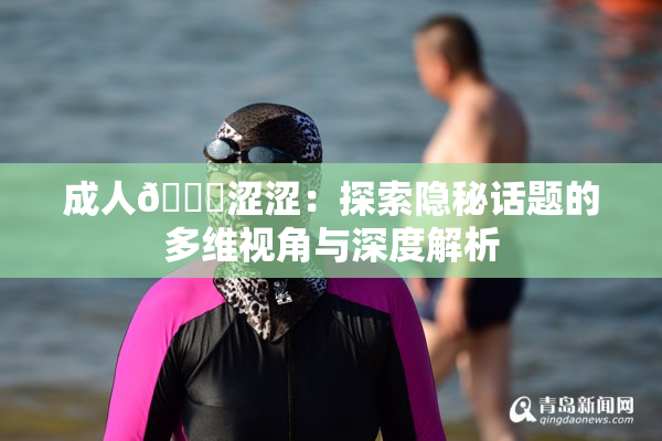 成人🔞涩涩：探索隐秘话题的多维视角与深度解析