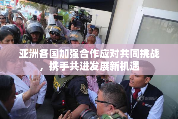 亚洲各国加强合作应对共同挑战，携手共进发展新机遇