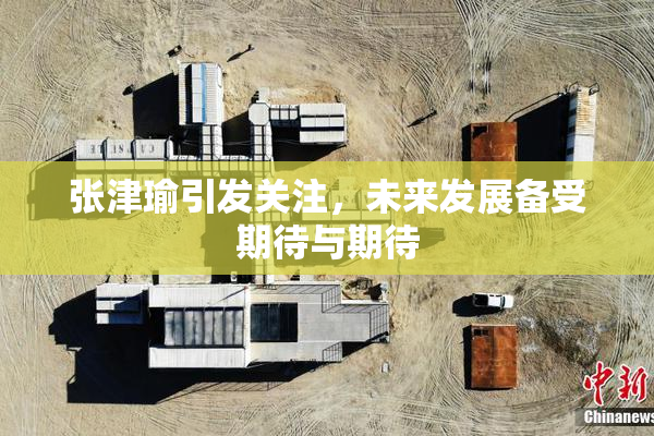 张津瑜引发关注，未来发展备受期待与期待