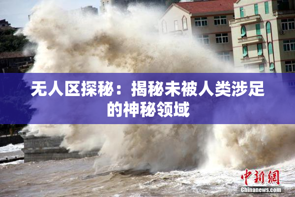 无人区探秘：揭秘未被人类涉足的神秘领域