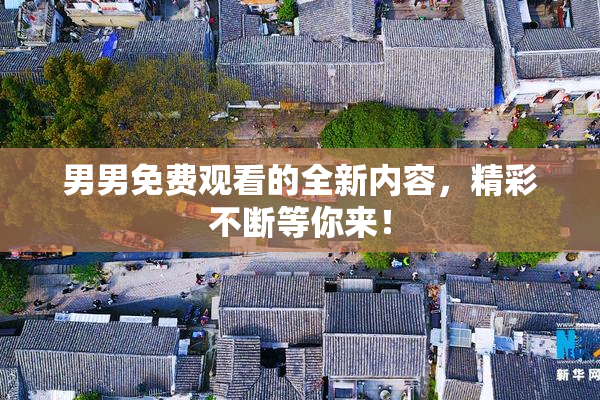 男男免费观看的全新内容，精彩不断等你来！