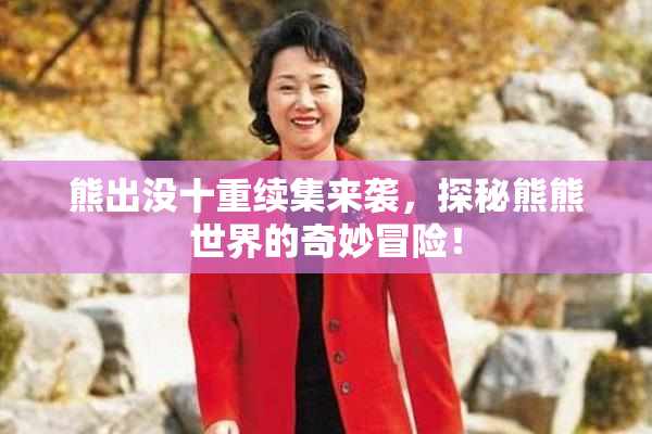 熊出没十重续集来袭，探秘熊熊世界的奇妙冒险！