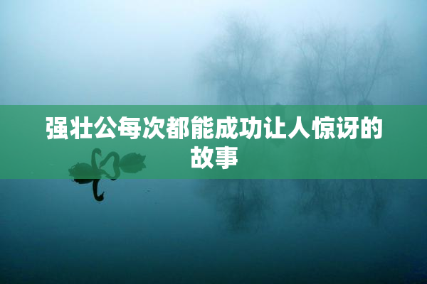 强壮公每次都能成功让人惊讶的故事