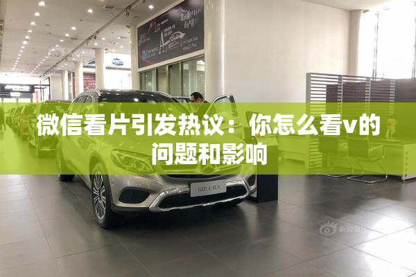 微信看片引发热议：你怎么看v的问题和影响